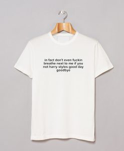 In Fact Don't Even Fuckin Breathe Next To Me If You're Not Harry Styles good day Goodbye T Shirt (GPMU)