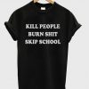 Kill People Burn Shit Skip School T-Shirt (GPMU)