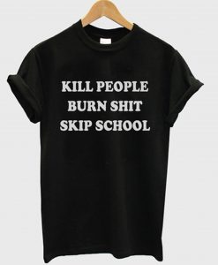 Kill People Burn Shit Skip School T-Shirt (GPMU)