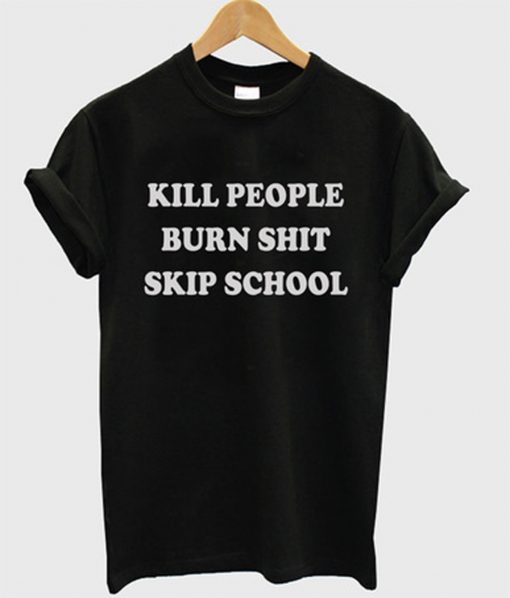 Kill People Burn Shit Skip School T-Shirt (GPMU)