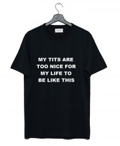 My Tits Are Too Nice For My Life To Be Like This T-Shirt Black (GPMU)