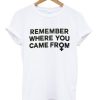 Remember Where You Came From T-Shirt (GPMU)