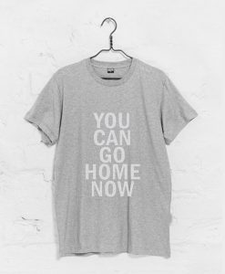 You Can Go Home Now T-Shirt (GPMU)