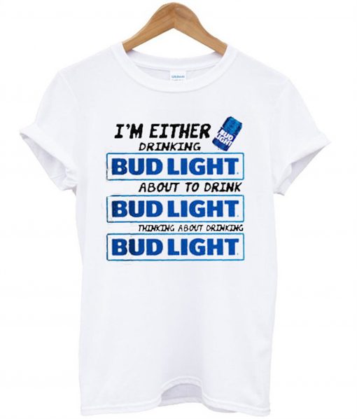 I’m Either Drinking Bud Light About To Drink T-Shirt (GPMU)