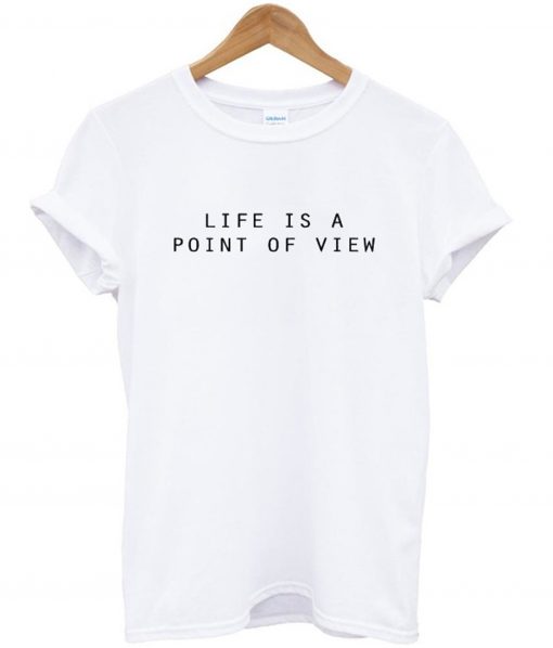 Life Is A Point Of View T-Shirt (GPMU)