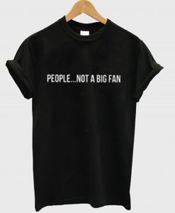 People Not A Big Fan T-Shirt (GPMU)