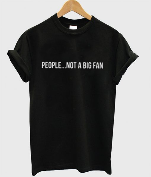 People Not A Big Fan T-Shirt (GPMU)