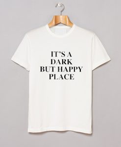 It's A Dark But Happy Place T-Shirt (GPMU)