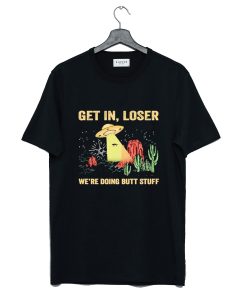 UFO Get In Loser We're Doing Butt Stuff T-Shirt (GPMU)