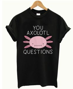 You Axolotl Questions T Shirt (GPMU)