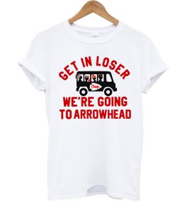 Get In Loser We’re Going To Arrowhead Chief T Shirt (GPMU)
