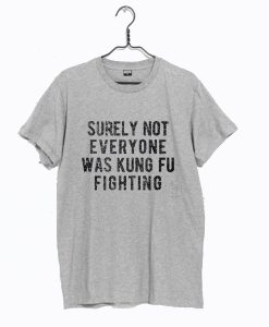 Surely Not Everyone Was Kung Fu Fighting T Shirt (GPMU)