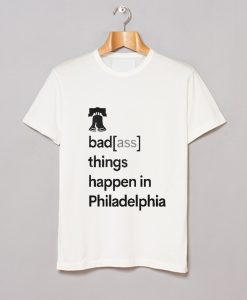 Badass Things Happen In Philadelphia T Shirt (GPMU)