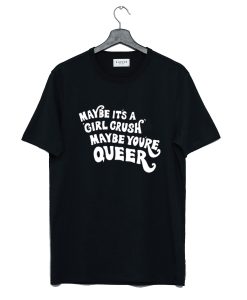 Maybe It’s A Girl Crush Maybe You’re Queer T Shirt (GPMU)