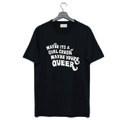 Maybe It’s A Girl Crush Maybe You’re Queer T Shirt (GPMU)