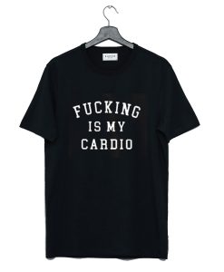 Fucking is My Cardio T Shirt (GPMU)