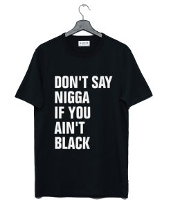 Don’t Say Nigga If You Ain’t Black T-Shirt (GPMU)