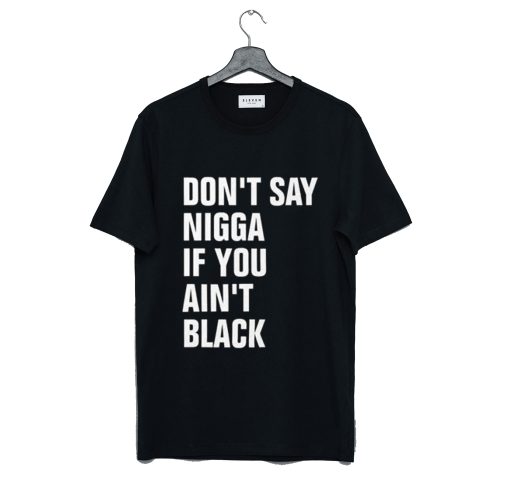 Don’t Say Nigga If You Ain’t Black T-Shirt (GPMU)