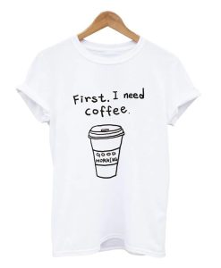 First I Need Coffee T Shirt (GPMU)