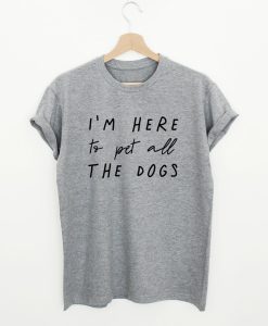 I’m Here To Pet All The Dogs T-Shirt (GPMU)