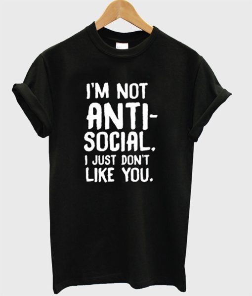 I’m Not Anti Social I Just Don’t Like You T-Shirt (GPMU)