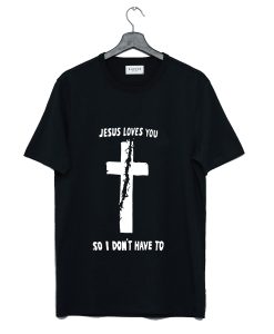 Jesus Loves You So I Don’t Have To T Shirt (GPMU)