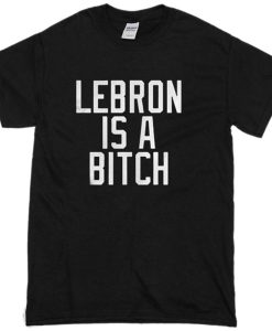 Lebron Is A Bitch T-Shirt (GPMU)