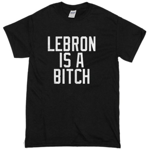 Lebron Is A Bitch T-Shirt (GPMU)