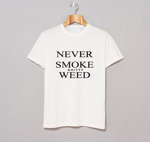 Never Smoke Shitty Weed T-Shirt (GPMU)