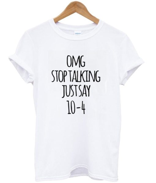 Omg Stop Talking Just Say 10-4 T-Shirt (GPMU)