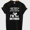 Snoopy I Don’t Want To I Don’t Have To You Make Me I’m Retired T-Shirt (GPMU)