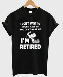 Snoopy I Don’t Want To I Don’t Have To You Make Me I’m Retired T-Shirt (GPMU)