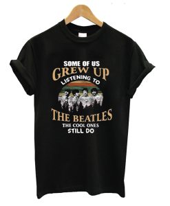 Some Of Us Grew Up Listening To The Beatles The Cool Ones Still Do T-Shirt (GPMU)
