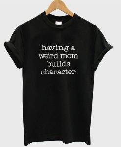Having a Weird Mom Builds Character T-Shirt (GPMU)