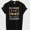 Summer Looks Good On This Teacher T-Shirt (GPMU)
