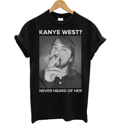 Dave Grohl Kanye West Never Heard of Her T Shirt (GPMU)