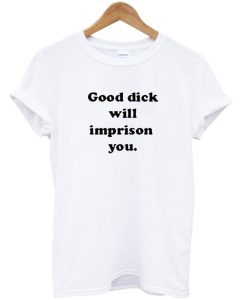 Good Dick Will Imprison You T Shirt (GPMU)
