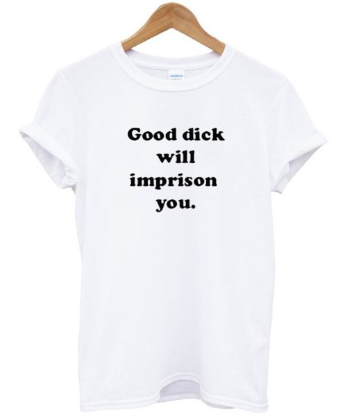 Good Dick Will Imprison You T Shirt (GPMU)