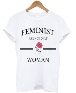 Feminist Are Not Only Rose Woman T Shirt (GPMU)