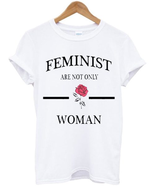 Feminist Are Not Only Rose Woman T Shirt (GPMU)