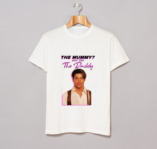 Brendan Fraser – The Mummy- More Like the Daddy T-Shirt (GPMU)