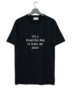It’s A Beautiful Day To Leave Me Alone T Shirt (GPMU)
