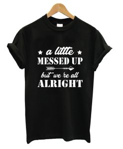 A Little Messed Up But We Re All Alright T-Shirt (GPMU)