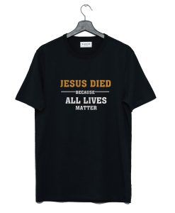 Jesus Died Because All Lives Matter T Shirt (GPMU)