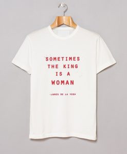 Sometimes The King Is A Woman Feminist T Shirt (GPMU)