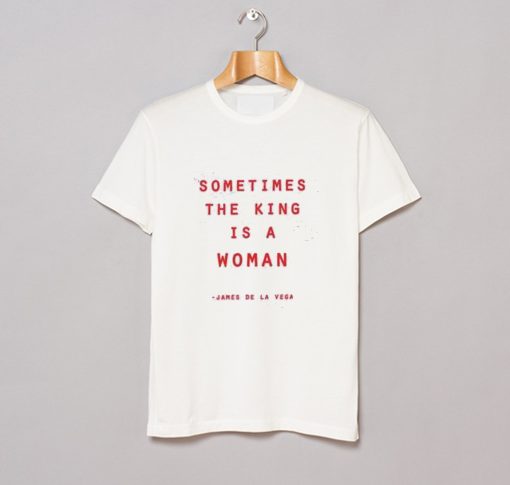 Sometimes The King Is A Woman Feminist T Shirt (GPMU)