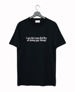 I Am The Lana Del Rey Of Doing Gay Things T Shirt (GPMU)