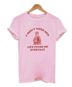 I Don’t Need Sex Life Fu-ks Me Everday T Shirt (GPMU)